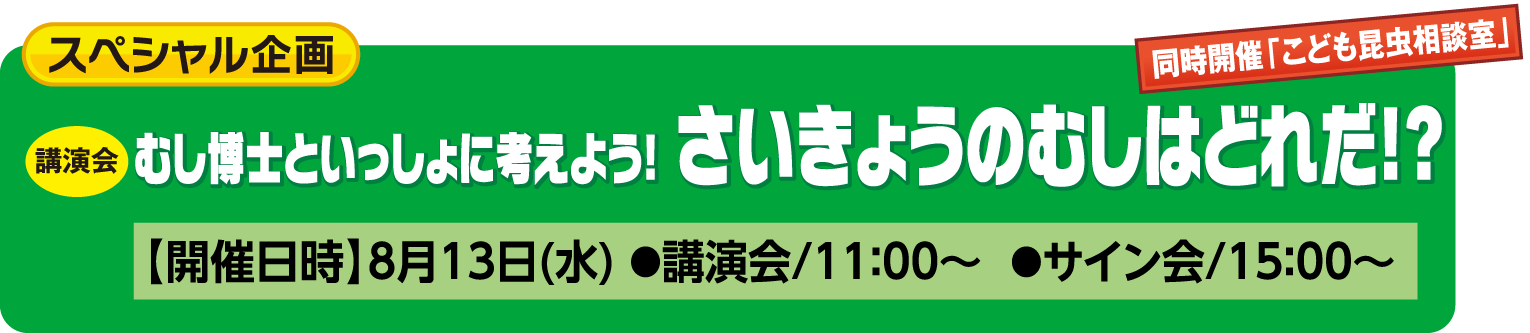 スペシャル企画:むし博士と一緒に考えよう!さいきょうのむしはどれだ!?【開催日時】8月13日(水) ●講演会/11:00~ ●サイン会/15:00~