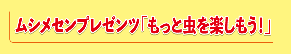 ムシメセンプレゼンツ<>「もっと虫を楽しもう!」